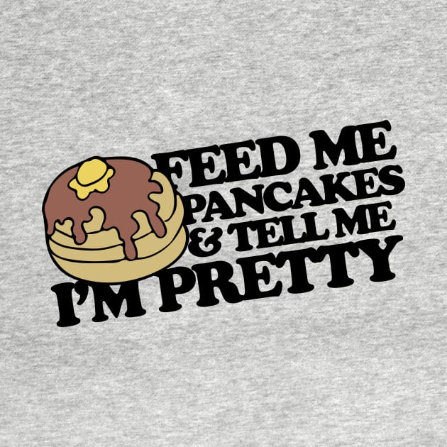 Feed me pancakes and tell me I'm pretty by bubbsnugg